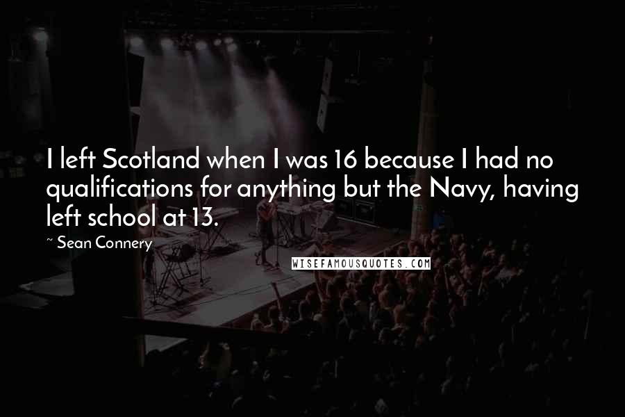 Sean Connery Quotes: I left Scotland when I was 16 because I had no qualifications for anything but the Navy, having left school at 13.