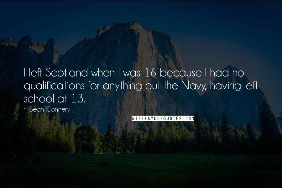 Sean Connery Quotes: I left Scotland when I was 16 because I had no qualifications for anything but the Navy, having left school at 13.