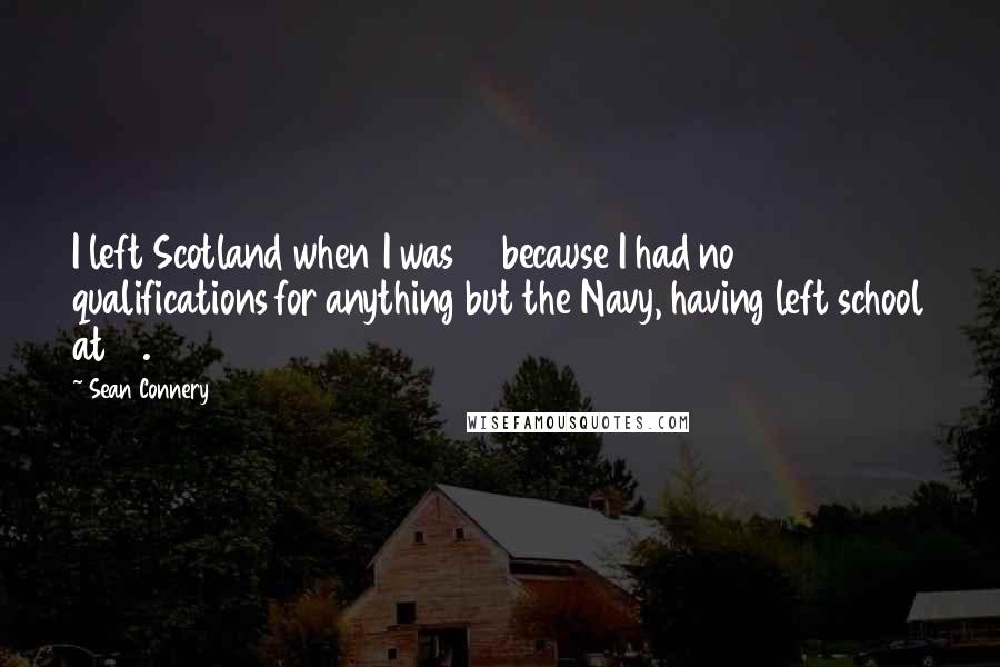 Sean Connery Quotes: I left Scotland when I was 16 because I had no qualifications for anything but the Navy, having left school at 13.