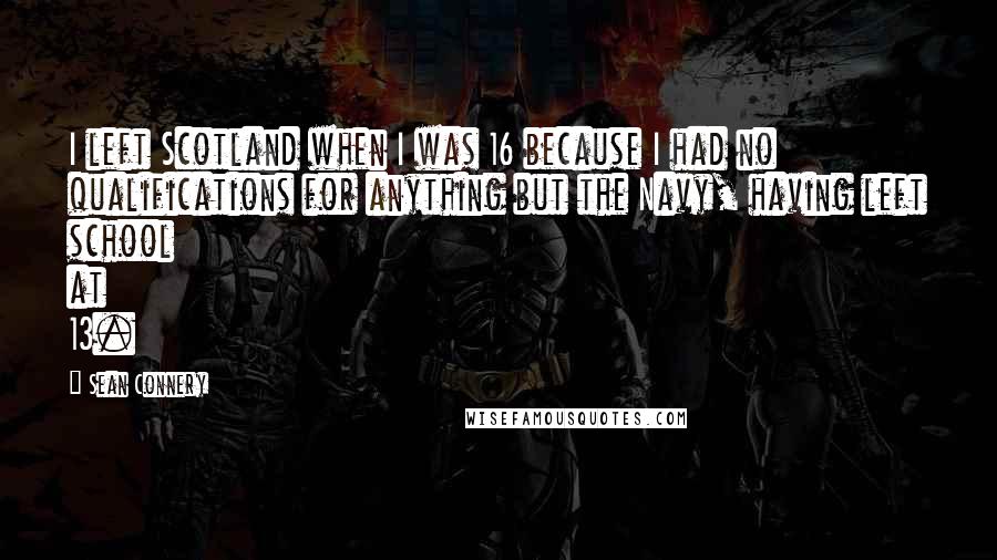 Sean Connery Quotes: I left Scotland when I was 16 because I had no qualifications for anything but the Navy, having left school at 13.