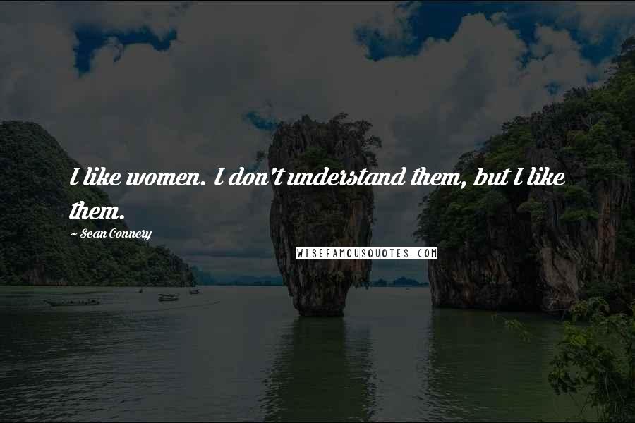 Sean Connery Quotes: I like women. I don't understand them, but I like them.