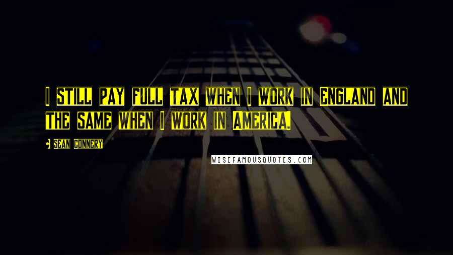 Sean Connery Quotes: I still pay full tax when I work in England and the same when I work in America.