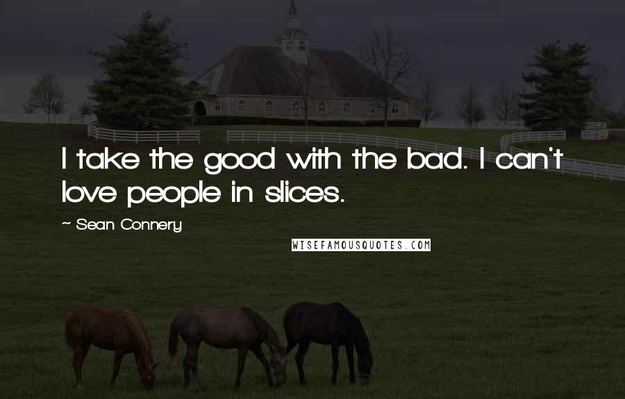 Sean Connery Quotes: I take the good with the bad. I can't love people in slices.