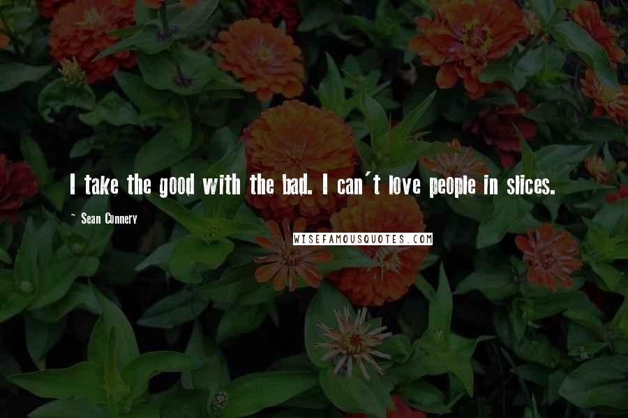 Sean Connery Quotes: I take the good with the bad. I can't love people in slices.