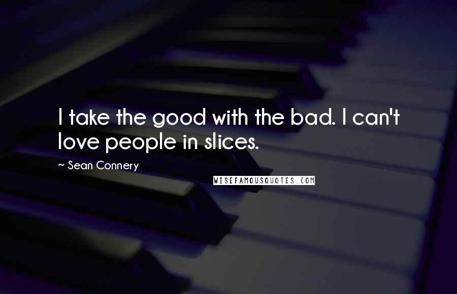 Sean Connery Quotes: I take the good with the bad. I can't love people in slices.