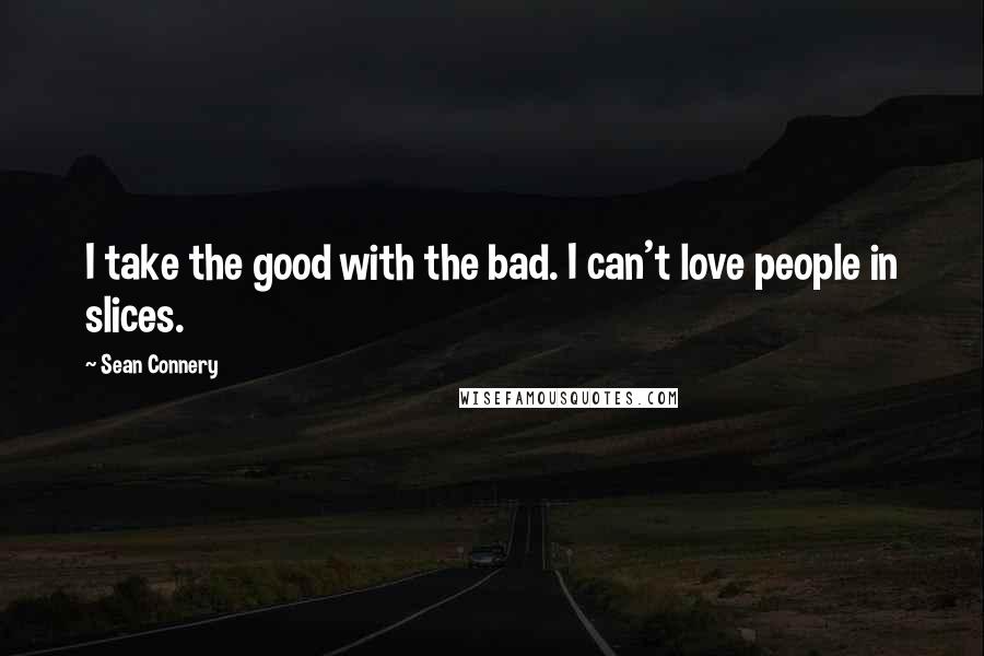 Sean Connery Quotes: I take the good with the bad. I can't love people in slices.