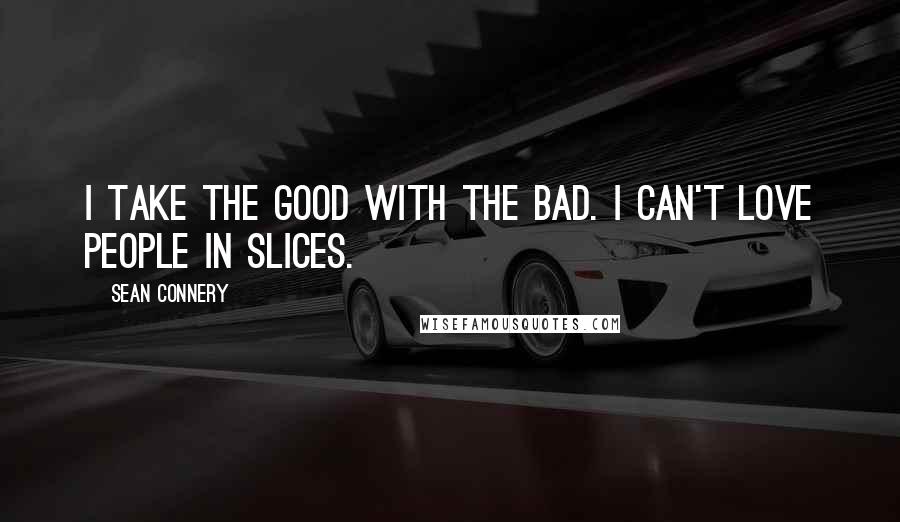 Sean Connery Quotes: I take the good with the bad. I can't love people in slices.