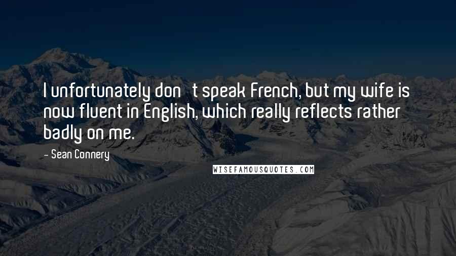 Sean Connery Quotes: I unfortunately don't speak French, but my wife is now fluent in English, which really reflects rather badly on me.