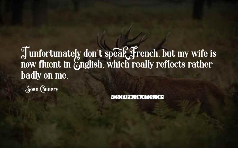 Sean Connery Quotes: I unfortunately don't speak French, but my wife is now fluent in English, which really reflects rather badly on me.