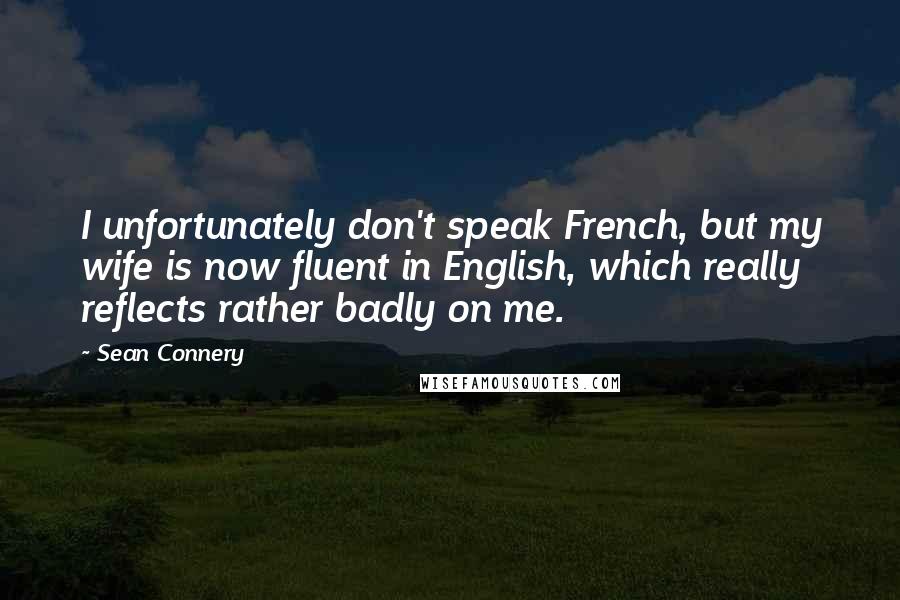 Sean Connery Quotes: I unfortunately don't speak French, but my wife is now fluent in English, which really reflects rather badly on me.