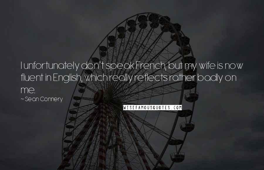 Sean Connery Quotes: I unfortunately don't speak French, but my wife is now fluent in English, which really reflects rather badly on me.