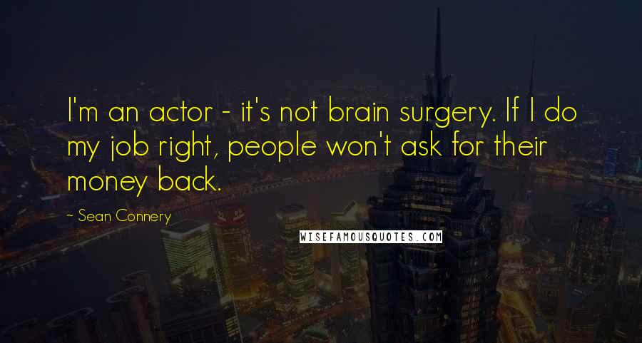 Sean Connery Quotes: I'm an actor - it's not brain surgery. If I do my job right, people won't ask for their money back.