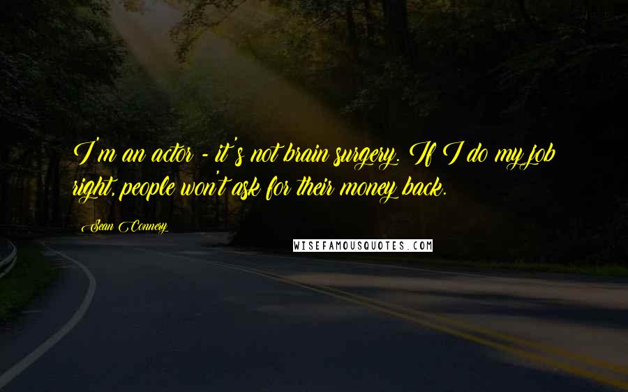 Sean Connery Quotes: I'm an actor - it's not brain surgery. If I do my job right, people won't ask for their money back.