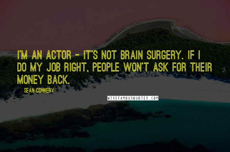 Sean Connery Quotes: I'm an actor - it's not brain surgery. If I do my job right, people won't ask for their money back.