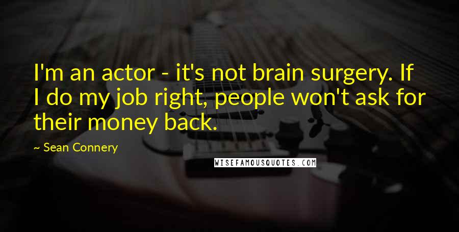 Sean Connery Quotes: I'm an actor - it's not brain surgery. If I do my job right, people won't ask for their money back.