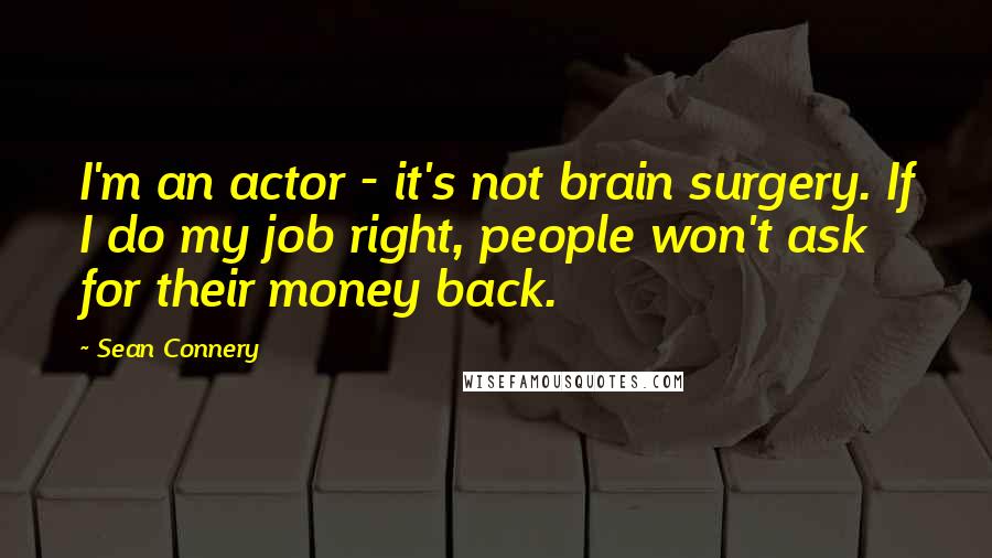 Sean Connery Quotes: I'm an actor - it's not brain surgery. If I do my job right, people won't ask for their money back.