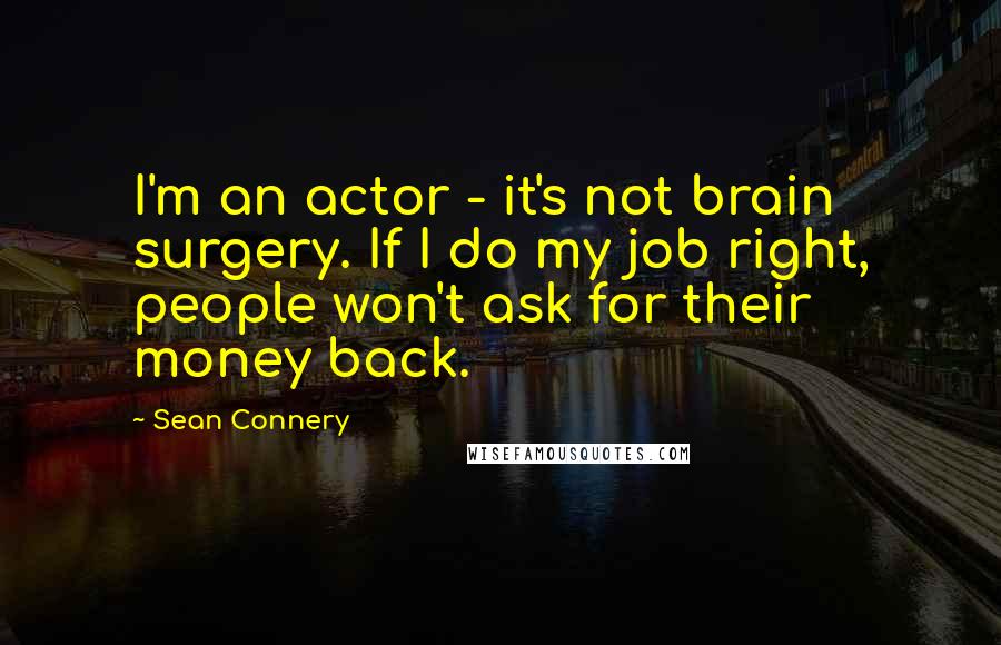 Sean Connery Quotes: I'm an actor - it's not brain surgery. If I do my job right, people won't ask for their money back.