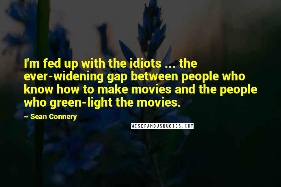 Sean Connery Quotes: I'm fed up with the idiots ... the ever-widening gap between people who know how to make movies and the people who green-light the movies.