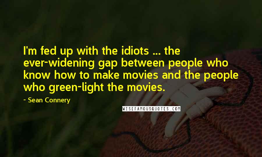 Sean Connery Quotes: I'm fed up with the idiots ... the ever-widening gap between people who know how to make movies and the people who green-light the movies.