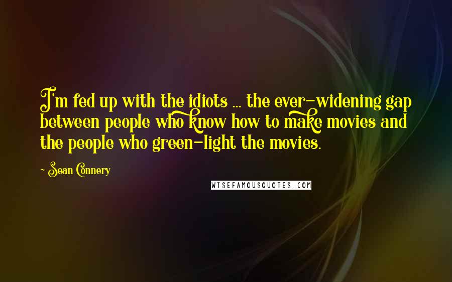 Sean Connery Quotes: I'm fed up with the idiots ... the ever-widening gap between people who know how to make movies and the people who green-light the movies.