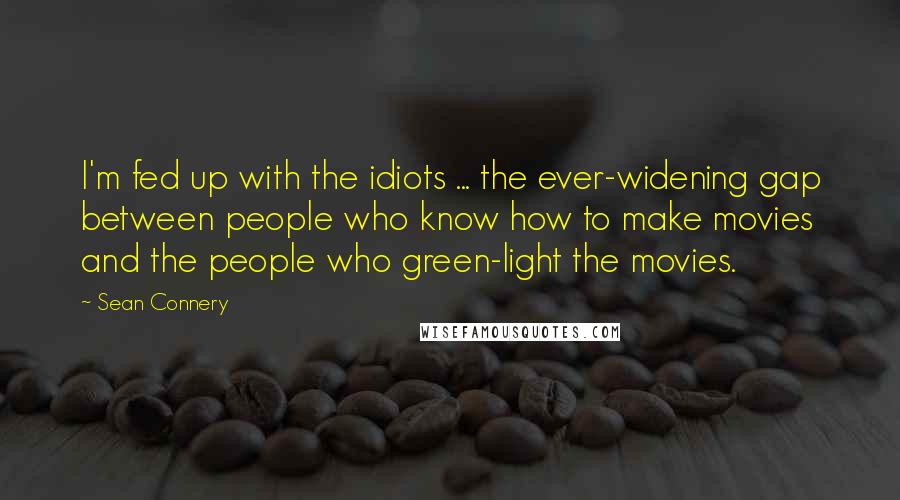 Sean Connery Quotes: I'm fed up with the idiots ... the ever-widening gap between people who know how to make movies and the people who green-light the movies.