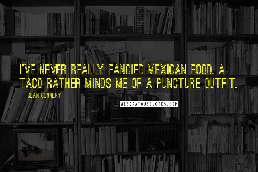 Sean Connery Quotes: I've never really fancied Mexican food. A taco rather minds me of a puncture outfit.