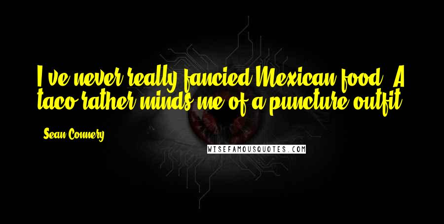 Sean Connery Quotes: I've never really fancied Mexican food. A taco rather minds me of a puncture outfit.