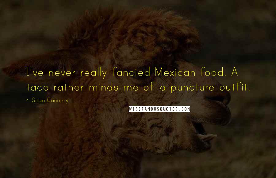 Sean Connery Quotes: I've never really fancied Mexican food. A taco rather minds me of a puncture outfit.