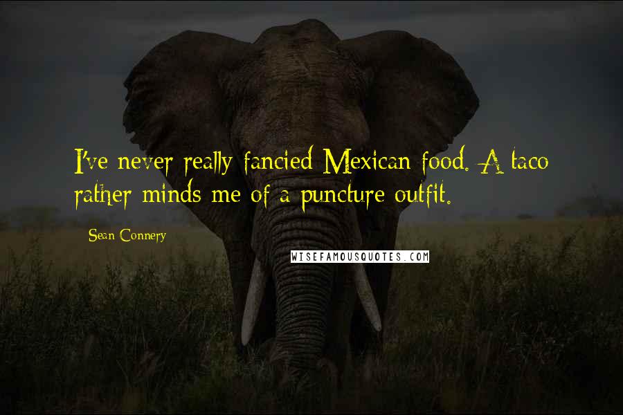 Sean Connery Quotes: I've never really fancied Mexican food. A taco rather minds me of a puncture outfit.