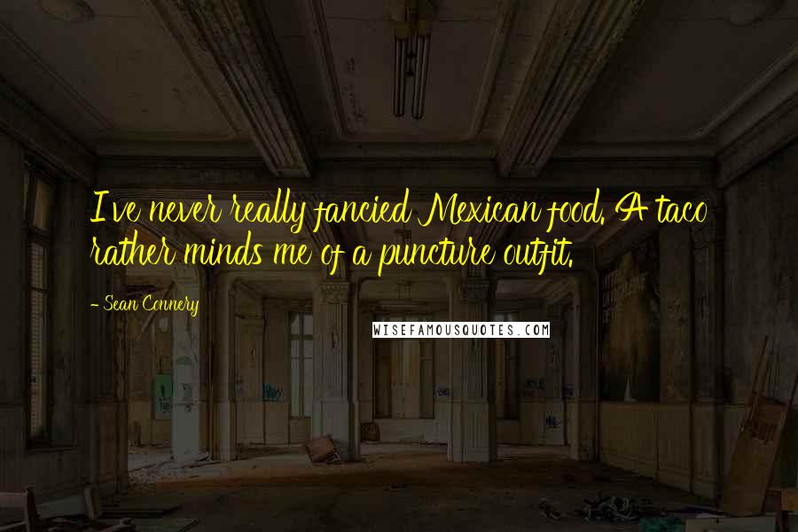 Sean Connery Quotes: I've never really fancied Mexican food. A taco rather minds me of a puncture outfit.