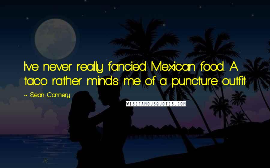 Sean Connery Quotes: I've never really fancied Mexican food. A taco rather minds me of a puncture outfit.