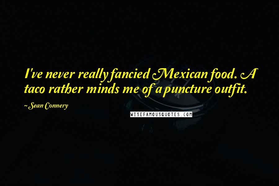 Sean Connery Quotes: I've never really fancied Mexican food. A taco rather minds me of a puncture outfit.