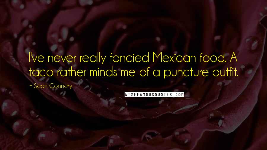 Sean Connery Quotes: I've never really fancied Mexican food. A taco rather minds me of a puncture outfit.