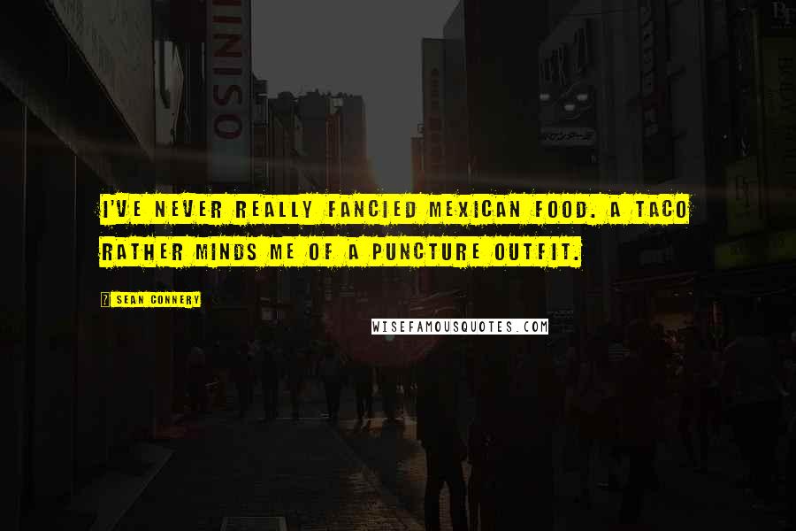 Sean Connery Quotes: I've never really fancied Mexican food. A taco rather minds me of a puncture outfit.