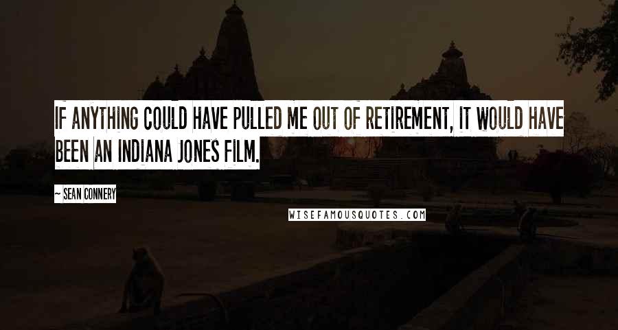 Sean Connery Quotes: If anything could have pulled me out of retirement, it would have been an Indiana Jones film.