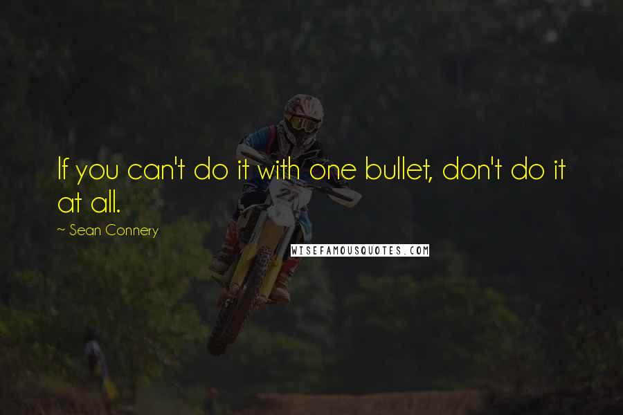 Sean Connery Quotes: If you can't do it with one bullet, don't do it at all.