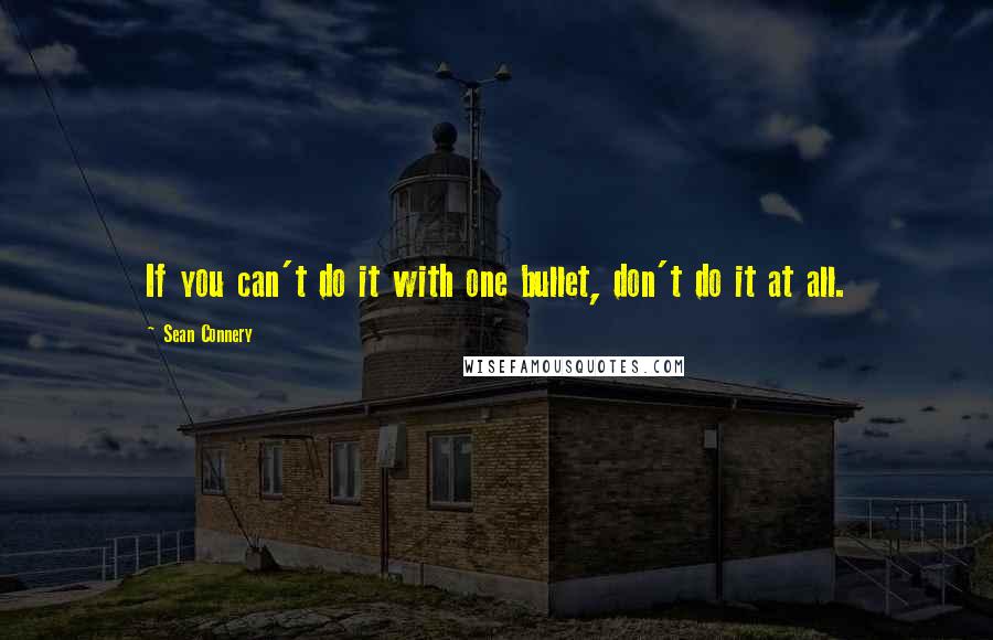 Sean Connery Quotes: If you can't do it with one bullet, don't do it at all.