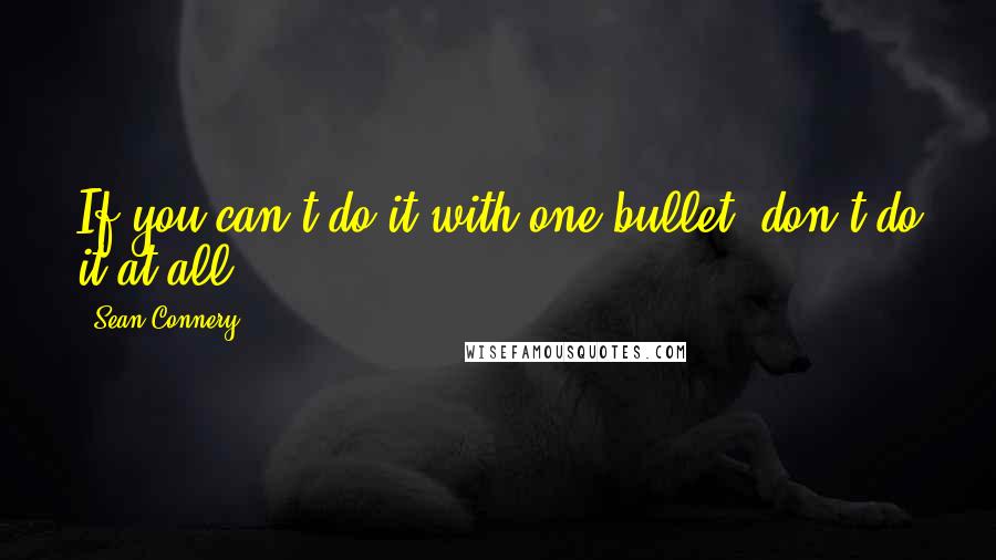Sean Connery Quotes: If you can't do it with one bullet, don't do it at all.