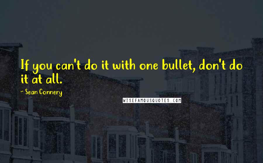 Sean Connery Quotes: If you can't do it with one bullet, don't do it at all.