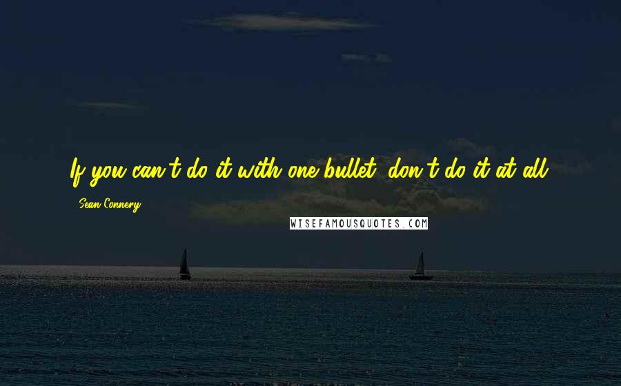 Sean Connery Quotes: If you can't do it with one bullet, don't do it at all.