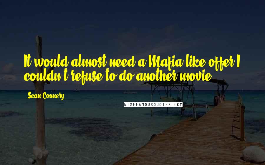 Sean Connery Quotes: It would almost need a Mafia-like offer I couldn't refuse to do another movie.