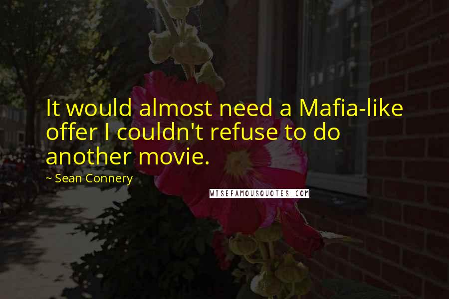 Sean Connery Quotes: It would almost need a Mafia-like offer I couldn't refuse to do another movie.