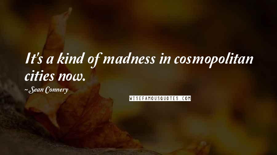 Sean Connery Quotes: It's a kind of madness in cosmopolitan cities now.