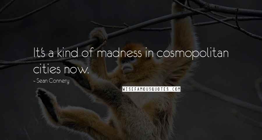 Sean Connery Quotes: It's a kind of madness in cosmopolitan cities now.