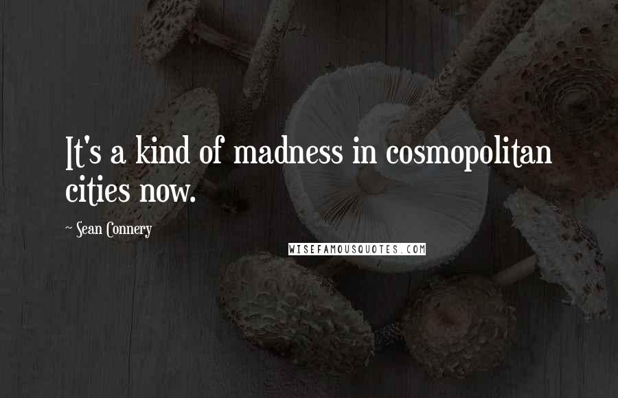 Sean Connery Quotes: It's a kind of madness in cosmopolitan cities now.