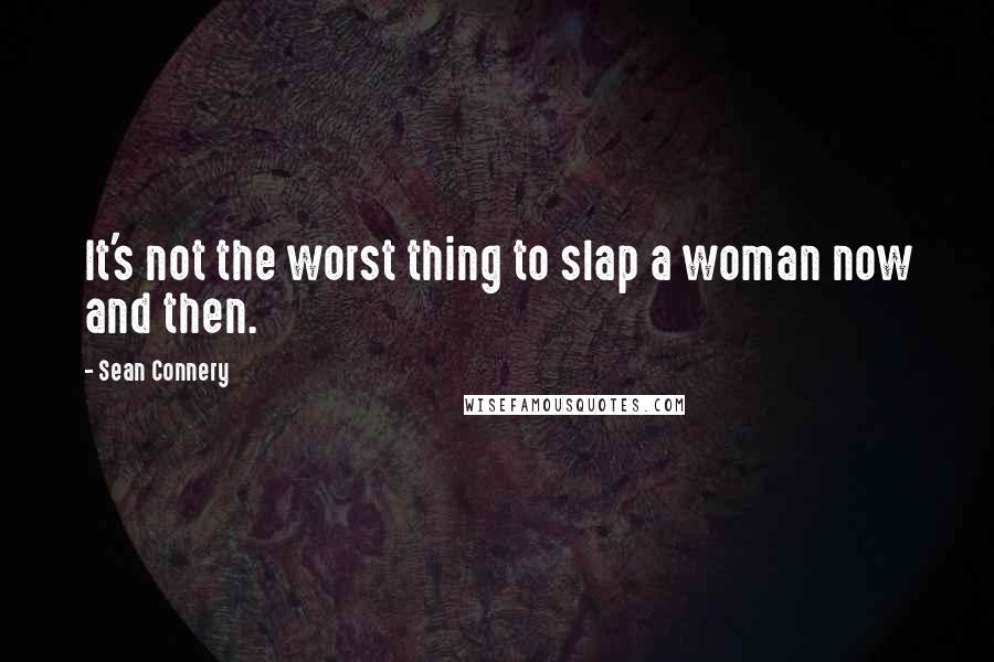 Sean Connery Quotes: It's not the worst thing to slap a woman now and then.