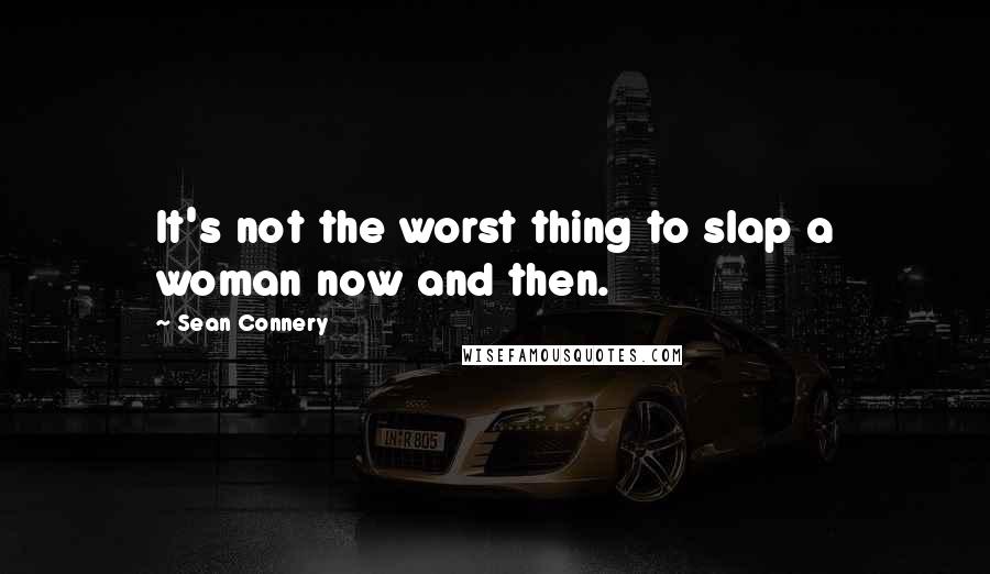 Sean Connery Quotes: It's not the worst thing to slap a woman now and then.
