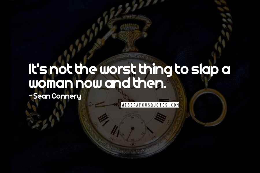 Sean Connery Quotes: It's not the worst thing to slap a woman now and then.