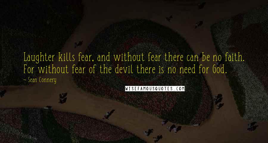 Sean Connery Quotes: Laughter kills fear, and without fear there can be no faith. For without fear of the devil there is no need for God.