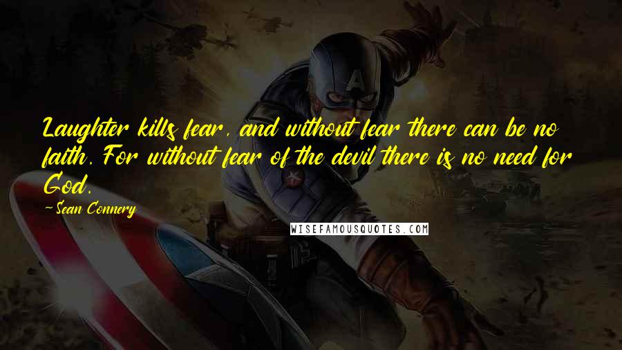 Sean Connery Quotes: Laughter kills fear, and without fear there can be no faith. For without fear of the devil there is no need for God.